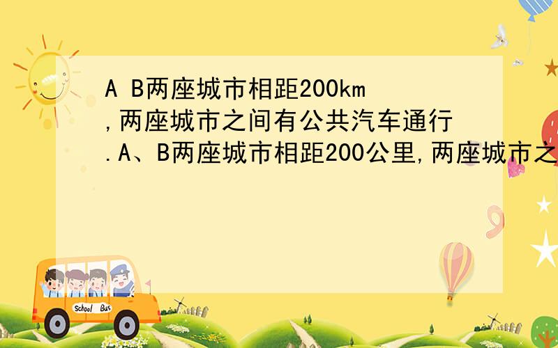 A B两座城市相距200km,两座城市之间有公共汽车通行.A、B两座城市相距200公里,两座城市之间有公共汽车通行,A城的车站每天10:00开始每隔1小时向B城的车站发一辆车,15:00发最后一辆车,车速40千米