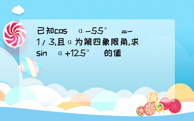 已知cos（α-55°）=-1/3,且α为第四象限角,求sin（α+125°）的值