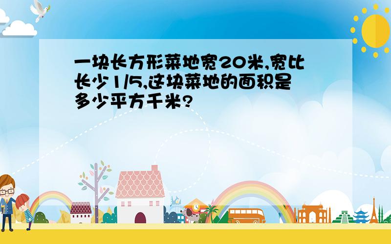 一块长方形菜地宽20米,宽比长少1/5,这块菜地的面积是多少平方千米?