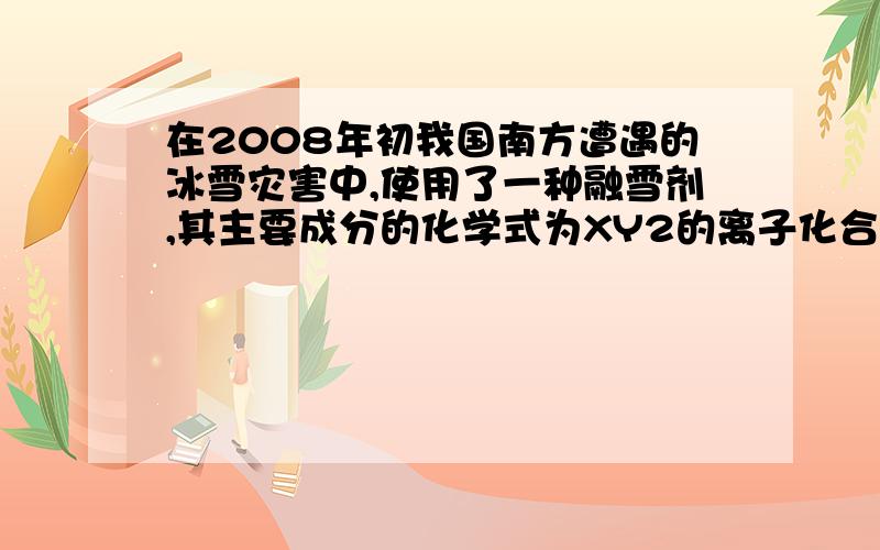 在2008年初我国南方遭遇的冰雪灾害中,使用了一种融雪剂,其主要成分的化学式为XY2的离子化合物,X,Y为周期表前20号元素,其阳离子和阴离子所含的电子淑女相同,在XY2中又54个电子,求：（1）该