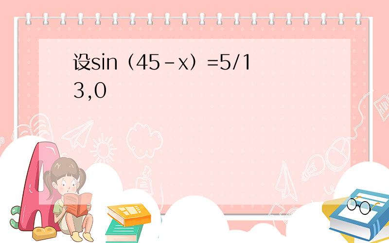 设sin（45-x）=5/13,0