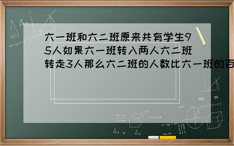 六一班和六二班原来共有学生95人如果六一班转入两人六二班转走3人那么六二班的人数比六一班的百分之八十多4人六一班和六二班原来共有学生多少人