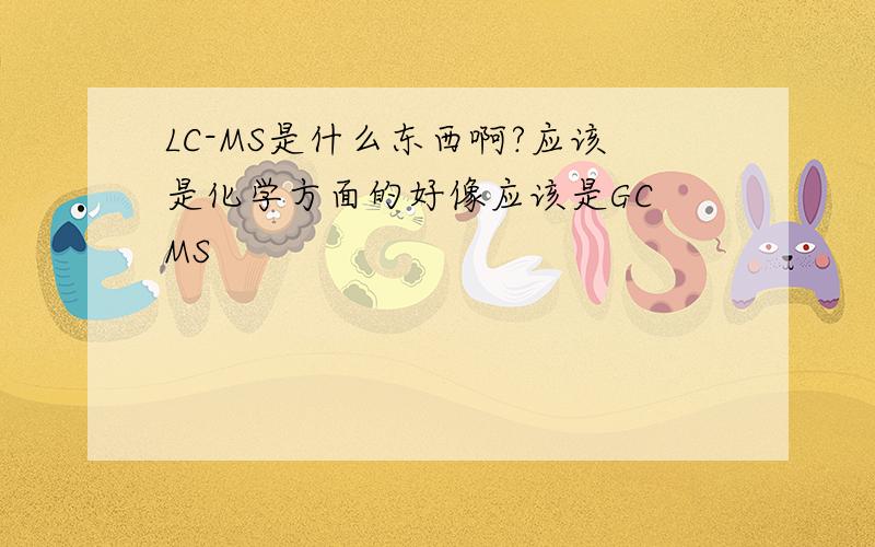 LC-MS是什么东西啊?应该是化学方面的好像应该是GC MS