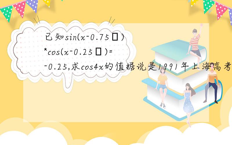 已知sin(x-0.75π)*cos(x-0.25π)=-0.25,求cos4x的值据说是1991年上海高考数学题-求答案求详细过程谢谢!