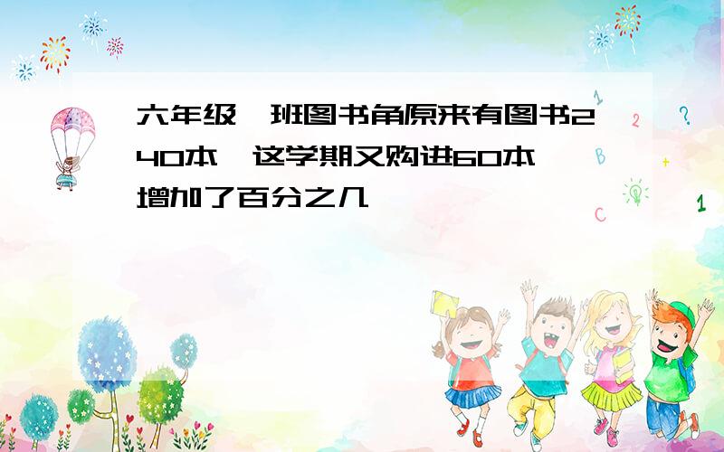 六年级一班图书角原来有图书240本,这学期又购进60本,增加了百分之几