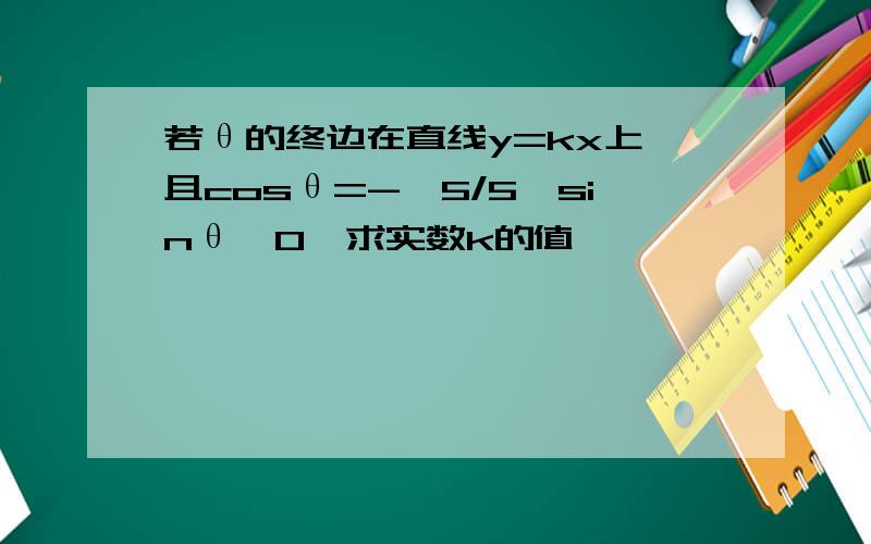 若θ的终边在直线y=kx上,且cosθ=-√5/5,sinθ>0,求实数k的值