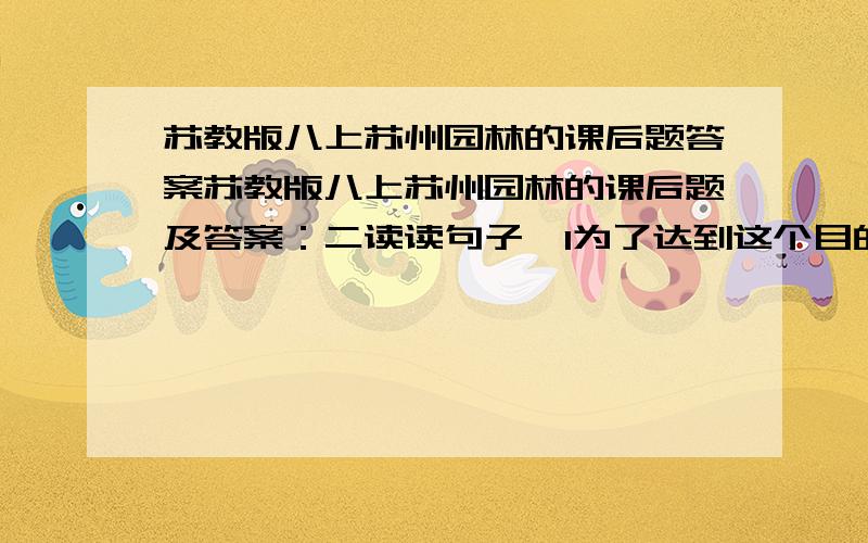 苏教版八上苏州园林的课后题答案苏教版八上苏州园林的课后题及答案：二读读句子,1为了达到这个目的,他们讲究亭台轩榭的布局,讲究假山池沼的配合,讲究花草树木的映衬,讲究近景远景的