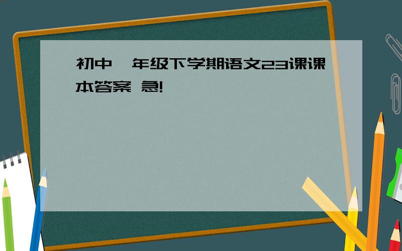 初中一年级下学期语文23课课本答案 急!