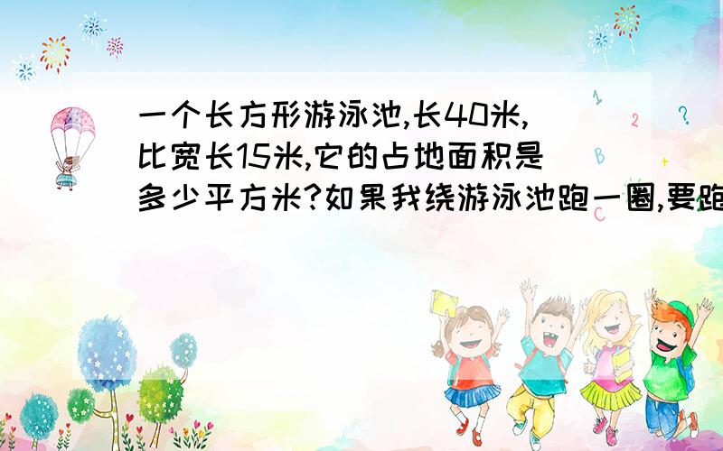 一个长方形游泳池,长40米,比宽长15米,它的占地面积是多少平方米?如果我绕游泳池跑一圈,要跑多少米?