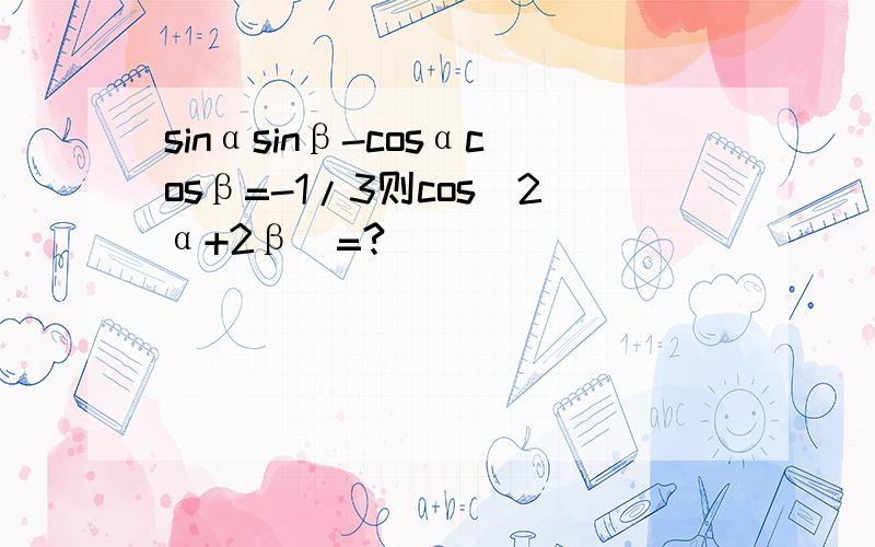 sinαsinβ-cosαcosβ=-1/3则cos(2α+2β)=?