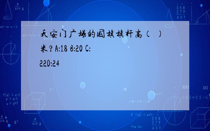 天安门广场的国旗旗杆高（ ）米?A：18 B：20 C：22D：24