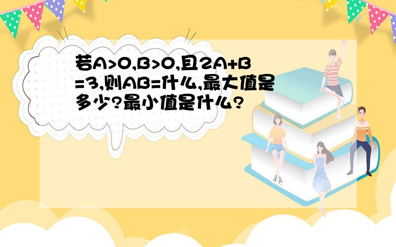 若A>0,B>0,且2A+B=3,则AB=什么,最大值是多少?最小值是什么?