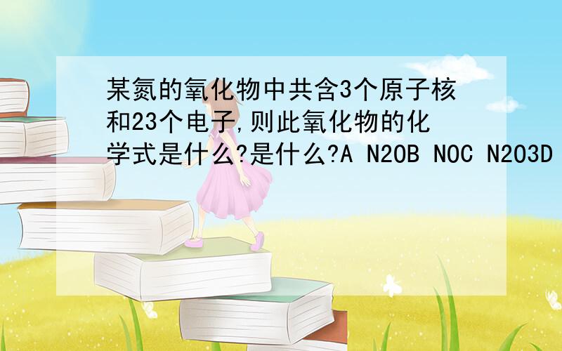 某氮的氧化物中共含3个原子核和23个电子,则此氧化物的化学式是什么?是什么?A N2OB NOC N2O3D NO2