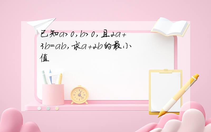 已知a>0,b>0,且2a+3b=ab,求a+2b的最小值