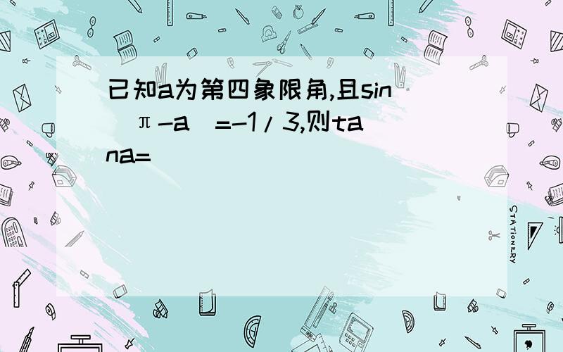 已知a为第四象限角,且sin(π-a)=-1/3,则tana=