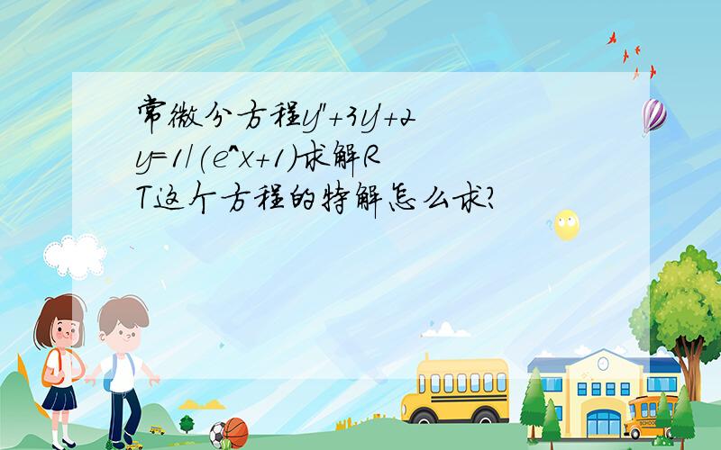 常微分方程y''+3y'+2y=1/(e^x+1)求解RT这个方程的特解怎么求?