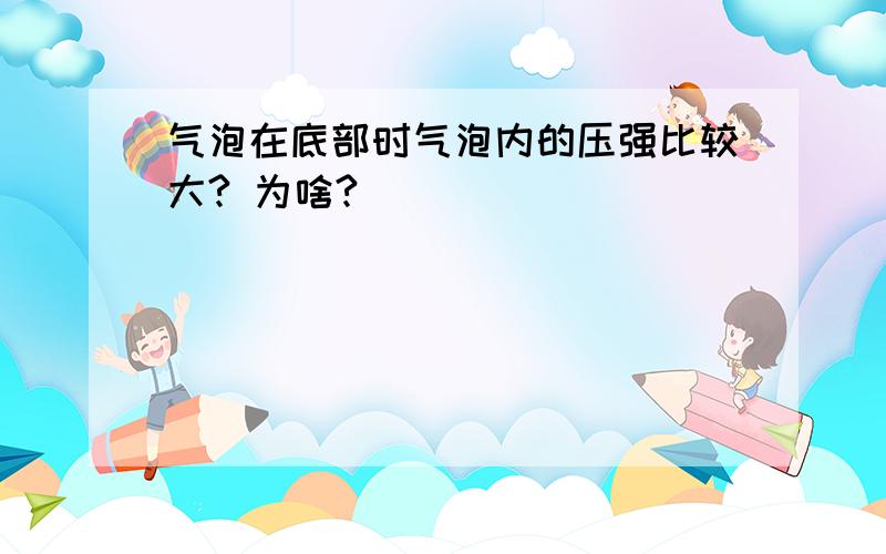 气泡在底部时气泡内的压强比较大? 为啥?