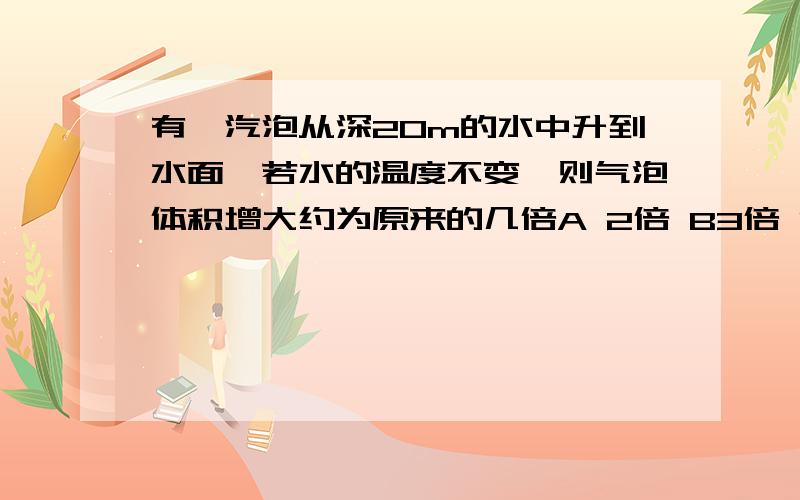 有一汽泡从深20m的水中升到水面,若水的温度不变,则气泡体积增大约为原来的几倍A 2倍 B3倍 C10倍 D20倍为什么？运用玻意耳定律p1v1=p2v2然后呢？