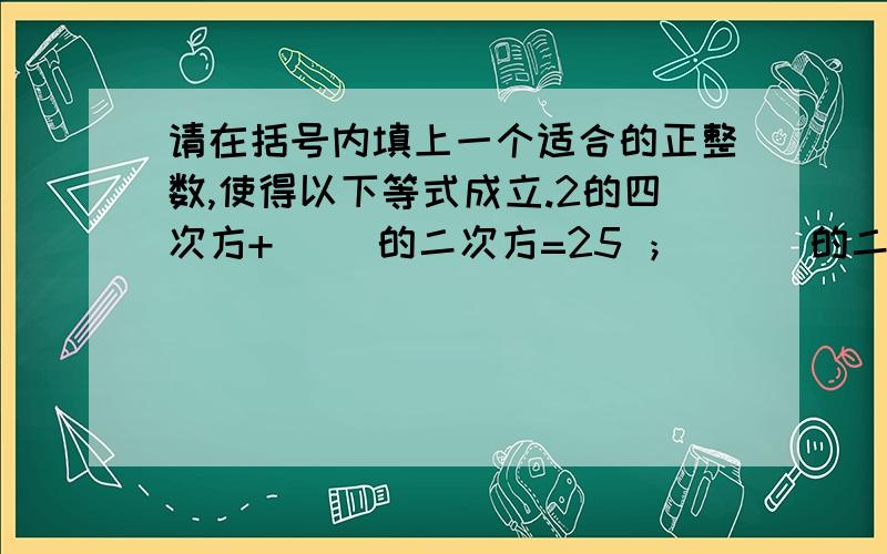 请在括号内填上一个适合的正整数,使得以下等式成立.2的四次方+( )的二次方=25 ； ( )的二次方+( )二次方=25.你能找到三个不同的正整数,使得下面的等式成立吗?( )的二次方+( )的三次方+( )的四