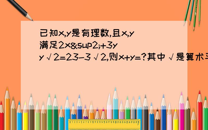 已知x,y是有理数,且x,y满足2x²+3y y√2=23-3√2,则x+y=?其中√是算术平方根 y和y之间是+，不小心漏了