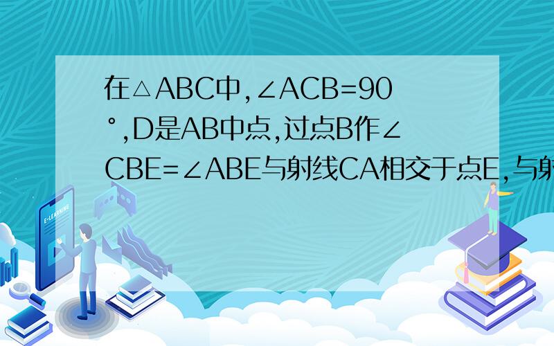 在△ABC中,∠ACB=90°,D是AB中点,过点B作∠CBE=∠ABE与射线CA相交于点E,与射线CA相交于点E,与射线CD相于F1）如图当点E在线段CA上时,求证BE⊥CD（2）如果BE=CD,那么线段AC于BC之间具有怎么样的数量关