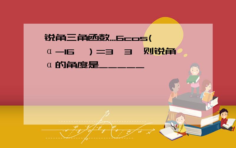 锐角三角函数...6cos(α-16°）=3√3,则锐角α的角度是_____