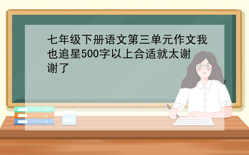 七年级下册语文第三单元作文我也追星500字以上合适就太谢谢了