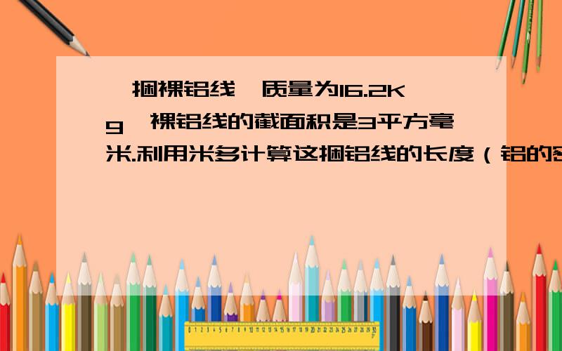 一捆裸铝线,质量为16.2Kg,裸铝线的截面积是3平方毫米.利用米多计算这捆铝线的长度（铝的密度=2.7x10^3具体步骤写出来奖牌分为金牌·银牌·铜牌.其中金牌有纯银 玉石 纯金组成,金牌的总体积