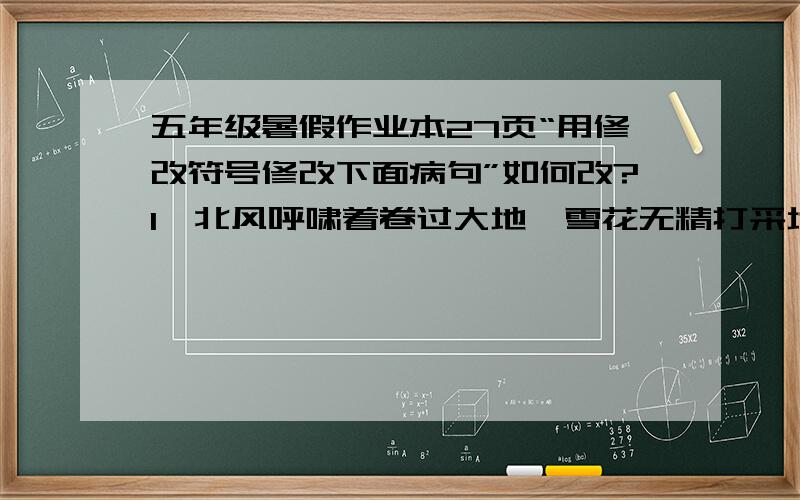 五年级暑假作业本27页“用修改符号修改下面病句”如何改?1、北风呼啸着卷过大地,雪花无精打采地飘落着.2、朝霞染红了半边天,万里长空没有一丝云彩.3、大家排着整齐的队伍,一个接一个