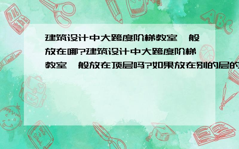 建筑设计中大跨度阶梯教室一般放在哪?建筑设计中大跨度阶梯教室一般放在顶层吗?如果放在别的层的话,楼上的柱子是不是就落在教室里了?