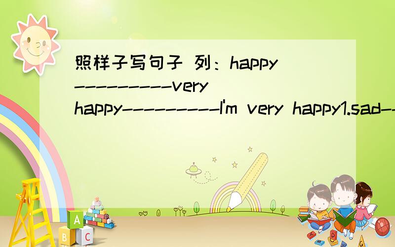 照样子写句子 列：happy---------very happy---------I'm very happy1.sad--------__________--------_______________________2.scared-----------___________-----------__________________3.tired-----------_____________-----------___________________4.pr