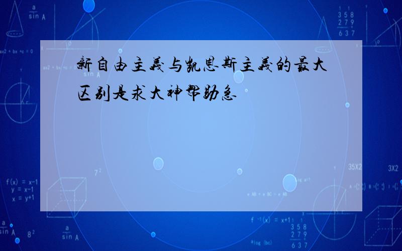 新自由主义与凯恩斯主义的最大区别是求大神帮助急