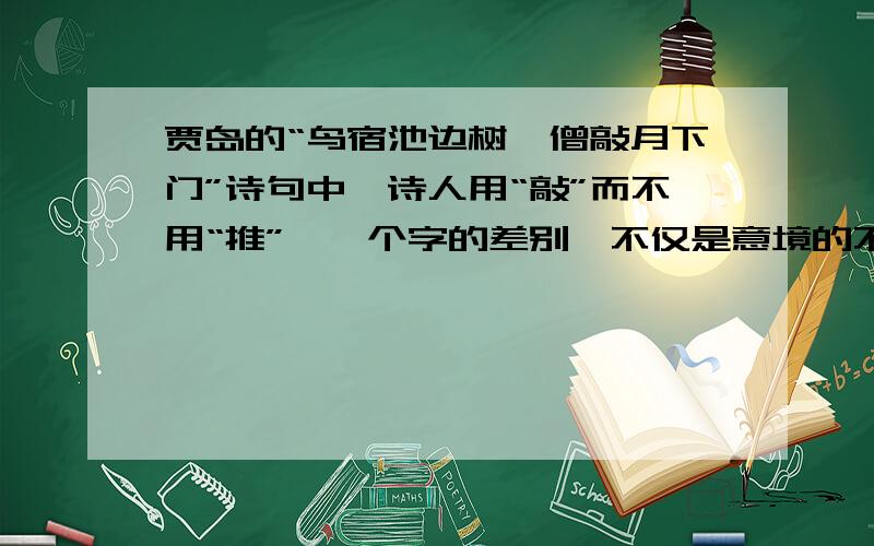 贾岛的“鸟宿池边树,僧敲月下门”诗句中,诗人用“敲”而不用“推”,一个字的差别,不仅是意境的不同,还表现出寺庙的情况有所不同.请结合本文谈谈你的体会