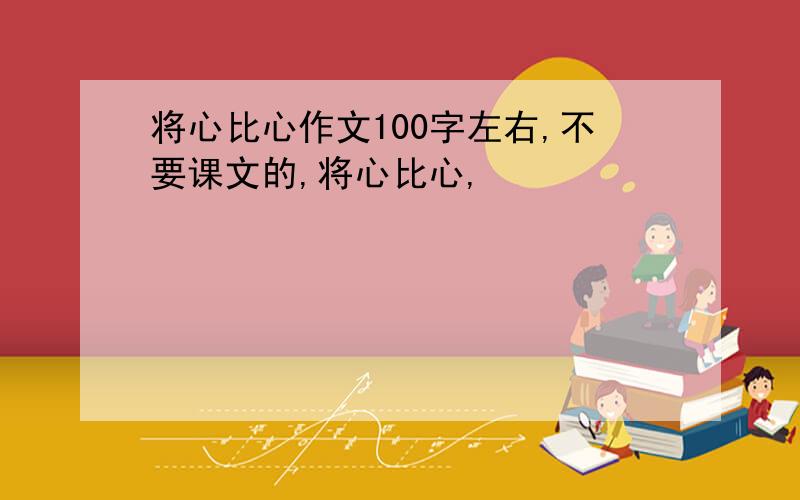 将心比心作文100字左右,不要课文的,将心比心,