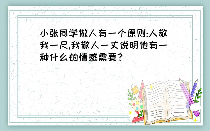 小张同学做人有一个原则:人敬我一尺,我敬人一丈说明他有一种什么的情感需要?