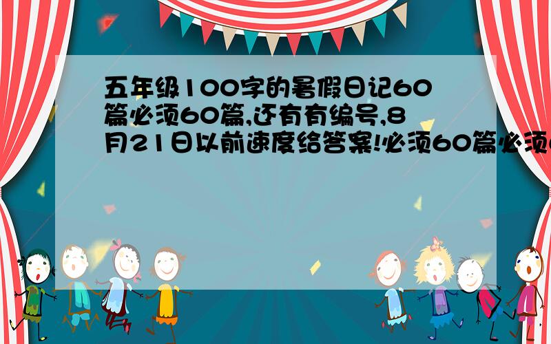 五年级100字的暑假日记60篇必须60篇,还有有编号,8月21日以前速度给答案!必须60篇必须60篇必须60篇必须60篇必须60篇必须60篇必须60篇必须60篇必须60篇必须60篇必须60篇必须60篇必须60篇必须60篇