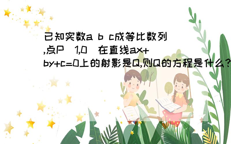 已知实数a b c成等比数列,点P(1,0)在直线ax+by+c=0上的射影是Q,则Q的方程是什么?x^2+(y+1)^2=2 已知实数a b c成等比数列,点P(1,0)在直线ax+by+c=0上的射影是Q,则Q的方程是什么?x^2+(y+1)^2=2