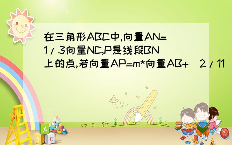 在三角形ABC中,向量AN=1/3向量NC,P是线段BN上的点,若向量AP=m*向量AB+(2/11)*向量AC,则实数m的值为?