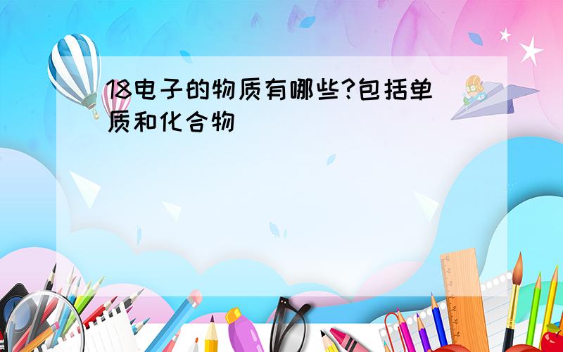 18电子的物质有哪些?包括单质和化合物