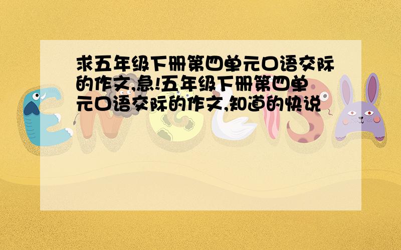 求五年级下册第四单元口语交际的作文,急!五年级下册第四单元口语交际的作文,知道的快说