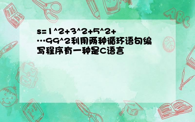 s=1^2+3^2+5^2+…99^2利用两种循环语句编写程序有一种是C语言