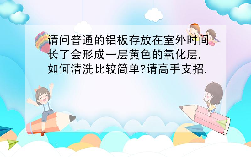 请问普通的铝板存放在室外时间长了会形成一层黄色的氧化层,如何清洗比较简单?请高手支招.