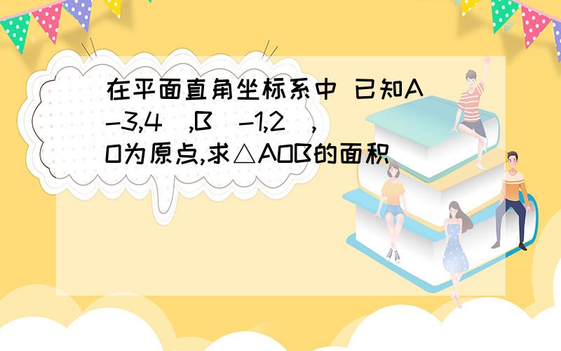 在平面直角坐标系中 已知A（-3,4）,B（-1,2）,O为原点,求△AOB的面积