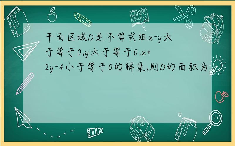 平面区域D是不等式组x-y大于等于0,y大于等于0,x+2y-4小于等于0的解集,则D的面积为