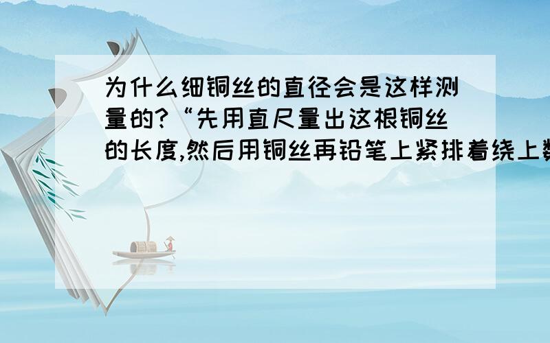 为什么细铜丝的直径会是这样测量的?“先用直尺量出这根铜丝的长度,然后用铜丝再铅笔上紧排着绕上数圈,绕完铜丝,再用铜丝的长度除以所绕的圈数就得出了铜丝的直径”?我个人认为这样