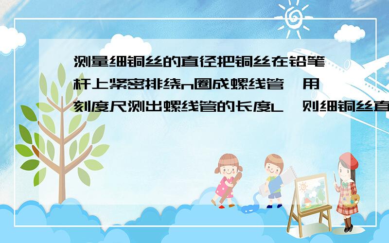 测量细铜丝的直径把铜丝在铅笔杆上紧密排绕n圈成螺线管,用刻度尺测出螺线管的长度L,则细铜丝直径为L／n这是为什么?螺线管的长度和圈数与其所用铜丝的直径有关系么?