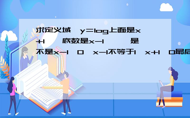 求定义域　y＝log上面是x+1　　底数是x-1　　　是不是x-1〉0,x-1不等于1,x+1〉0最后写x大于-1，x大于1还有x不等于2