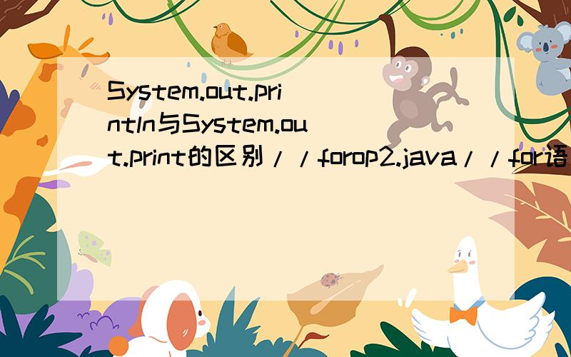 System.out.println与System.out.print的区别//forop2.java//for语句的嵌套public class forop2{public static void main(String[] args) {int i,j,k;System.out.println(