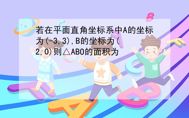 若在平面直角坐标系中A的坐标为(-3,3),B的坐标为(2,0)则△ABO的面积为