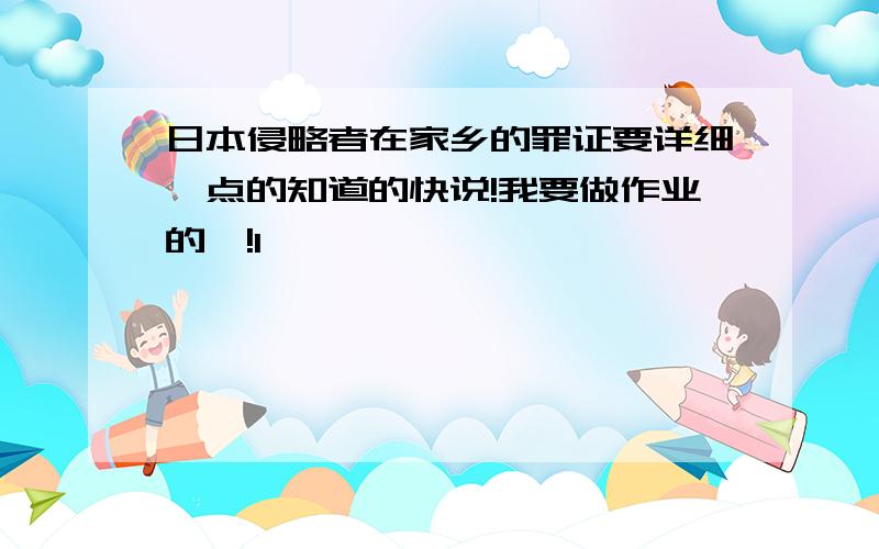 日本侵略者在家乡的罪证要详细一点的知道的快说!我要做作业的噢!1